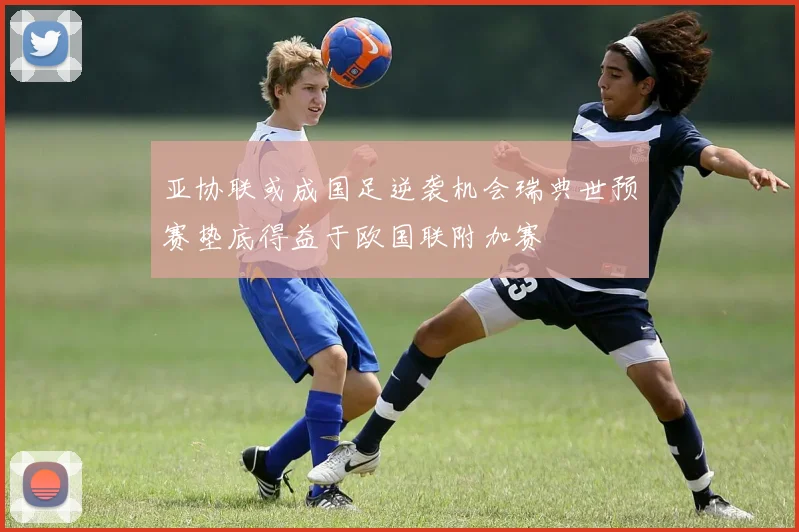 亚协联或成国足逆袭机会瑞典世预赛垫底得益于欧国联附加赛