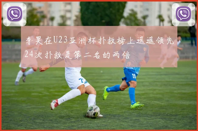 李昊在U23亚洲杯扑救榜上遥遥领先24次扑救是第二名的两倍
