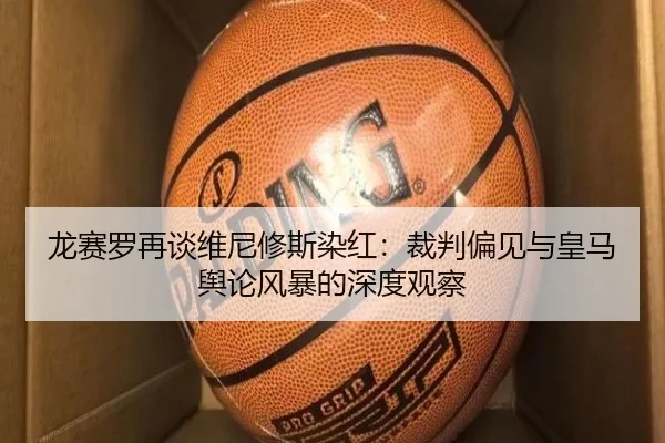 龙赛罗再谈维尼修斯染红:裁判偏见与皇马舆论风暴的深度观察 - BOWWAYSPORTS